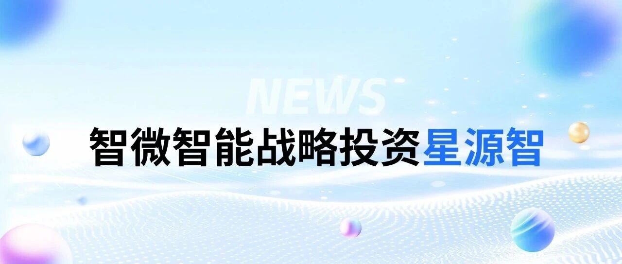 智微智能战略投资星源智——通向物理世界的通用具身大脑